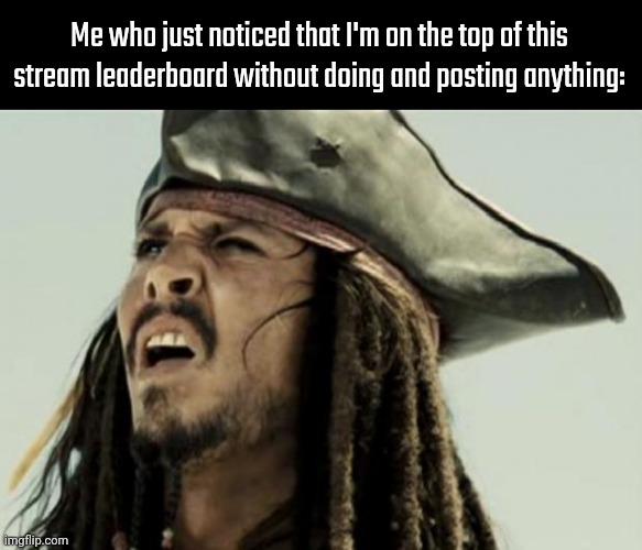 confused dafuq jack sparrow what | Me who just noticed that I'm on the top of this stream leaderboard without doing and posting anything: | image tagged in confused dafuq jack sparrow what | made w/ Imgflip meme maker