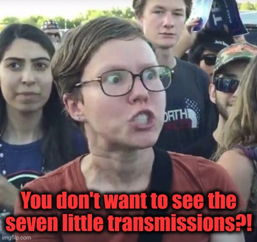 Triggered feminist | You don't want to see the seven little transmissions?! | image tagged in triggered feminist | made w/ Imgflip meme maker