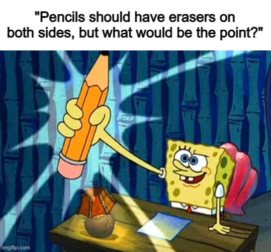 XD | "Pencils should have erasers on both sides, but what would be the point?" | image tagged in spongebob pencil,whoiswhoami | made w/ Imgflip meme maker