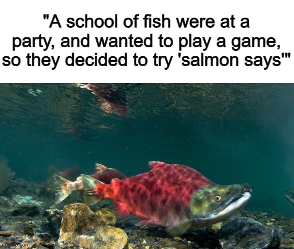 Hope this make you groan in pain from this pun ;) | "A school of fish were at a party, and wanted to play a game, so they decided to try 'salmon says'" | made w/ Imgflip meme maker
