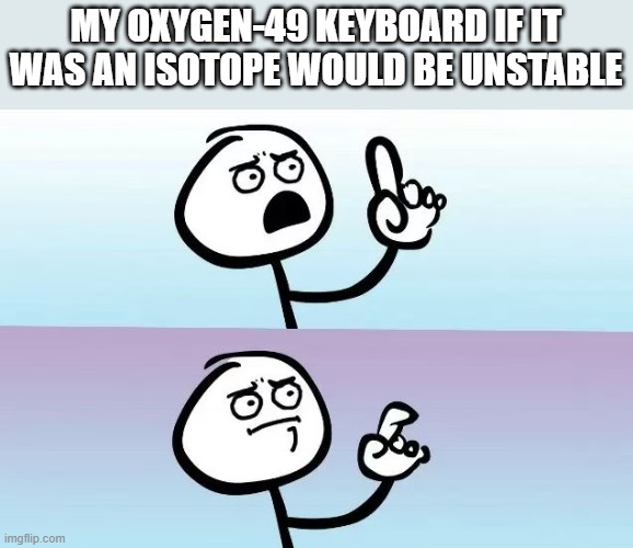 There we go. Isotopes from music | MY OXYGEN-49 KEYBOARD IF IT WAS AN ISOTOPE WOULD BE UNSTABLE | image tagged in speechless stickman | made w/ Imgflip meme maker