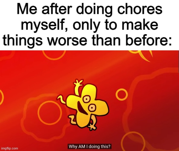 This happens to me... lots... | Me after doing chores myself, only to make things worse than before: | image tagged in why am i doing this x bfb | made w/ Imgflip meme maker