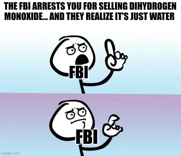 Dihydrogen monoxide | THE FBI ARRESTS YOU FOR SELLING DIHYDROGEN MONOXIDE... AND THEY REALIZE IT'S JUST WATER; FBI; FBI | image tagged in speechless stickman | made w/ Imgflip meme maker