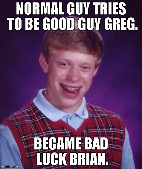 Bad Luck Brian Meme | NORMAL GUY TRIES TO BE GOOD GUY GREG. BECAME BAD LUCK BRIAN. | image tagged in memes,bad luck brian | made w/ Imgflip meme maker