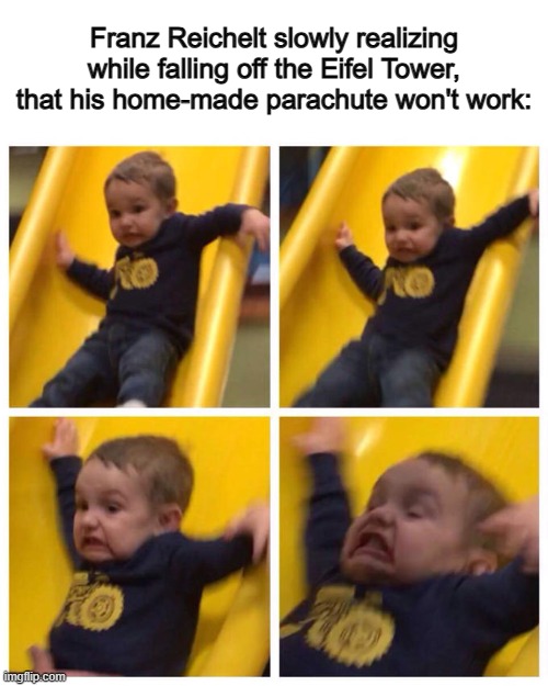 What a way to die :< | Franz Reichelt slowly realizing while falling off the Eifel Tower, that his home-made parachute won't work: | image tagged in kid falling down slide | made w/ Imgflip meme maker