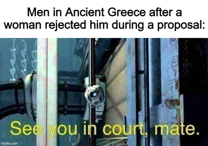Men used to be able to sue woman if they rejected them for "damage" 0-0 | Men in Ancient Greece after a woman rejected him during a proposal: | image tagged in see you in court mate | made w/ Imgflip meme maker