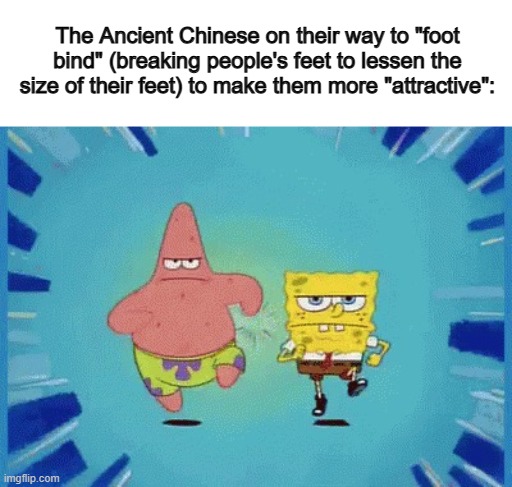 That must've been a painful process DX | The Ancient Chinese on their way to "foot bind" (breaking people's feet to lessen the size of their feet) to make them more "attractive": | image tagged in patrick and spongebob running | made w/ Imgflip meme maker
