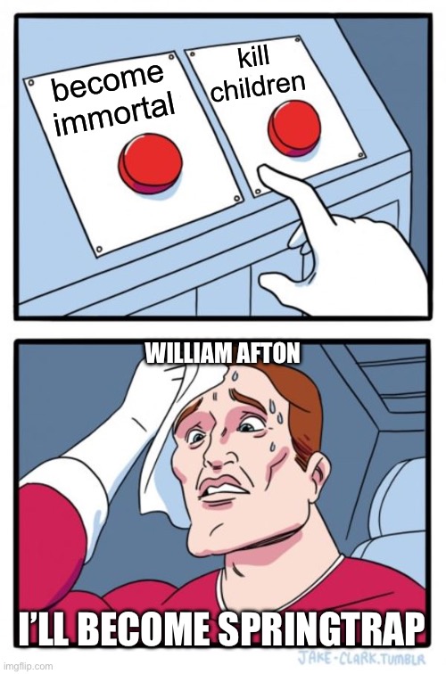 Two Buttons Meme | kill children; become immortal; WILLIAM AFTON; I’LL BECOME SPRINGTRAP | image tagged in memes,two buttons | made w/ Imgflip meme maker