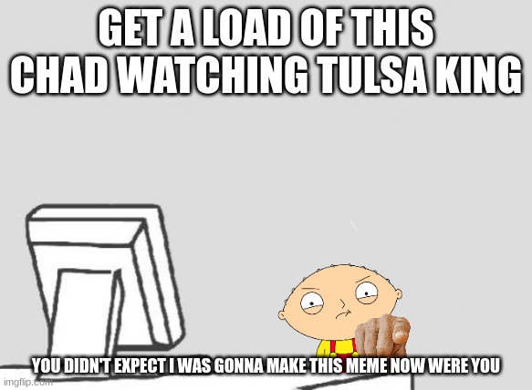 stewie watching tulsa king | GET A LOAD OF THIS CHAD WATCHING TULSA KING; YOU DIDN'T EXPECT I WAS GONNA MAKE THIS MEME NOW WERE YOU | image tagged in computer guy blank,family guy,tulsa king | made w/ Imgflip meme maker