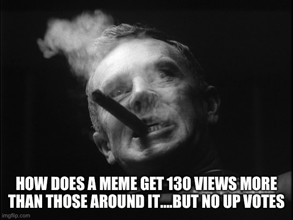 General Ripper (Dr. Strangelove) | HOW DOES A MEME GET 130 VIEWS MORE THAN THOSE AROUND IT….BUT NO UP VOTES | image tagged in general ripper dr strangelove | made w/ Imgflip meme maker