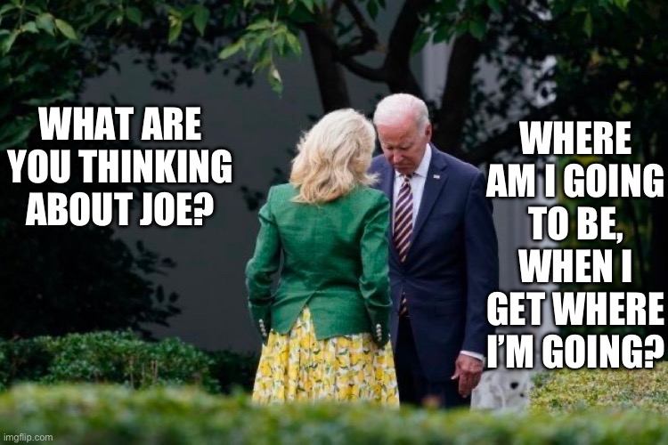 WHERE AM I GOING TO BE, WHEN I GET WHERE I’M GOING? WHAT ARE YOU THINKING ABOUT JOE? | image tagged in joe biden,stupid people,republicans,donald trump | made w/ Imgflip meme maker