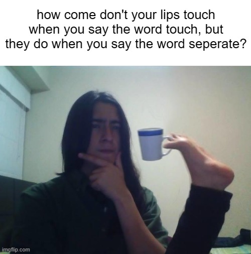 Hmmmm | how come don't your lips touch when you say the word touch, but they do when you say the word seperate? | image tagged in hmmmm | made w/ Imgflip meme maker