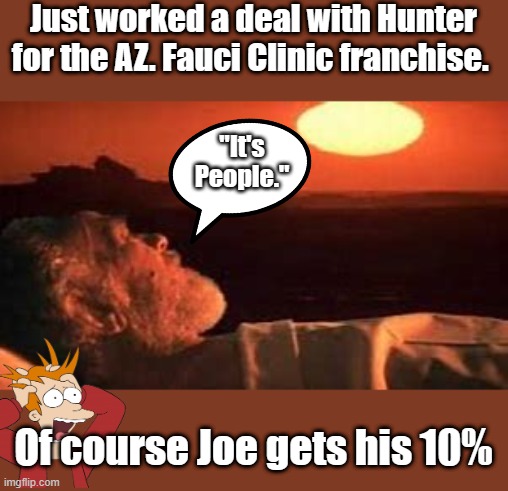 Soylent Green is TRUE.. depopulation | Just worked a deal with Hunter for the AZ. Fauci Clinic franchise. "It's People."; Of course Joe gets his 10% | image tagged in democrats,nwo | made w/ Imgflip meme maker