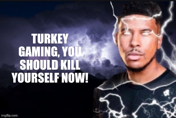 funny lightning man | TURKEY GAMING, YOU SHOULD KILL YOURSELF NOW! | image tagged in funny lightning man | made w/ Imgflip meme maker