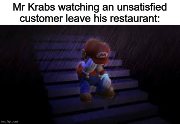;-; | Mr Krabs watching an unsatisfied customer leave his restaurant: | image tagged in sad mario | made w/ Imgflip meme maker