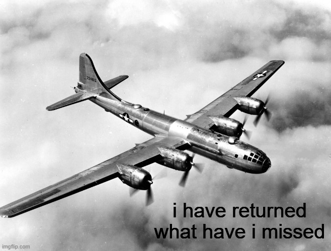 I HAVE RETURNED | i have returned what have i missed | image tagged in the better pic of the b29 | made w/ Imgflip meme maker