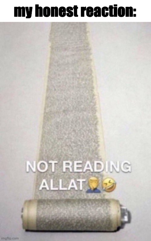 Not Reading Allat | my honest reaction: | image tagged in not reading allat | made w/ Imgflip meme maker