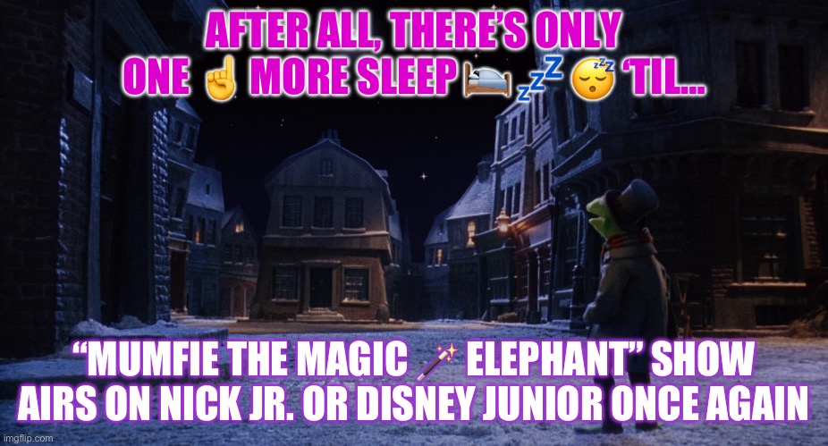 Muppet Christmas Carol Kermit One More Sleep | AFTER ALL, THERE’S ONLY ONE ☝️ MORE SLEEP 🛌 💤 😴 ‘TIL…; “MUMFIE THE MAGIC 🪄 ELEPHANT” SHOW AIRS ON NICK JR. OR DISNEY JUNIOR ONCE AGAIN | image tagged in muppet christmas carol kermit one more sleep | made w/ Imgflip meme maker