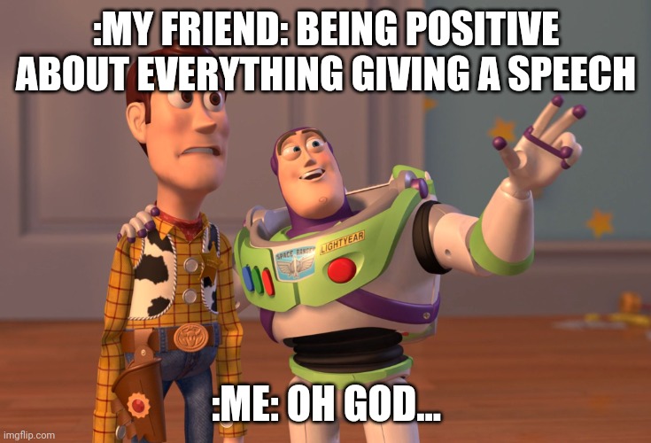 Bruh! | :MY FRIEND: BEING POSITIVE ABOUT EVERYTHING GIVING A SPEECH; :ME: OH GOD... | image tagged in memes,x x everywhere | made w/ Imgflip meme maker