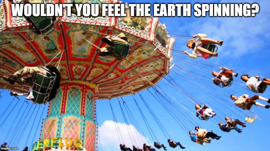 WOULDN'T YOU FEEL THE EARTH SPINNING? | image tagged in memes | made w/ Imgflip meme maker