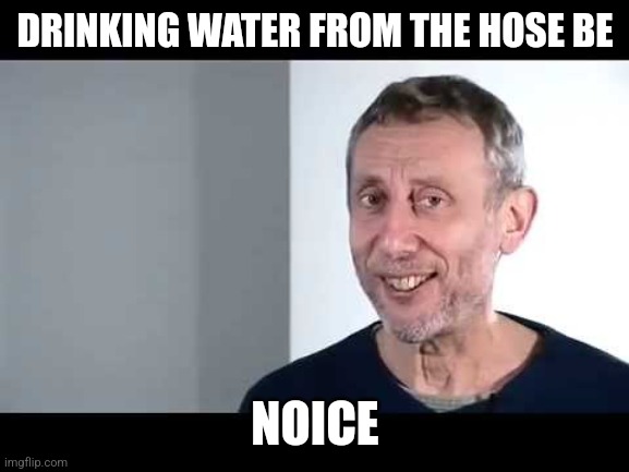 Hose water is the best. | DRINKING WATER FROM THE HOSE BE; NOICE | image tagged in noice,hose water | made w/ Imgflip meme maker