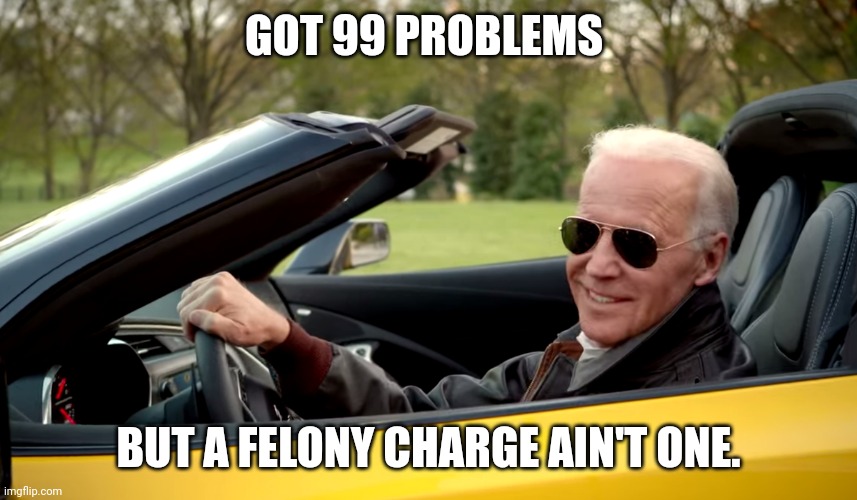 Biden car | GOT 99 PROBLEMS; BUT A FELONY CHARGE AIN'T ONE. | image tagged in biden car | made w/ Imgflip meme maker