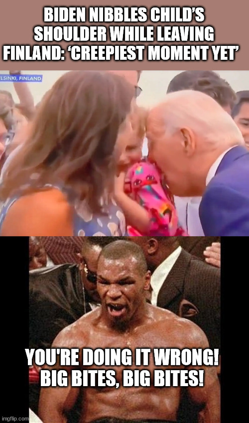 BIDEN NIBBLES CHILD’S SHOULDER WHILE LEAVING FINLAND: ‘CREEPIEST MOMENT YET’; YOU'RE DOING IT WRONG! BIG BITES, BIG BITES! | image tagged in biden,mike tyson,pedo joe | made w/ Imgflip meme maker