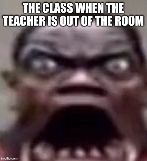 They scream | THE CLASS WHEN THE TEACHER IS OUT OF THE ROOM | image tagged in big jawed black guy | made w/ Imgflip meme maker