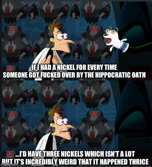 2 nickels | IF I HAD A NICKEL FOR EVERY TIME SOMEONE GOT FUCKED OVER BY THE HIPPOCRATIC OATH; …I’D HAVE THREE NICKELS WHICH ISN’T A LOT BUT IT'S INCREDIBLY WEIRD THAT IT HAPPENED THRICE | image tagged in 2 nickels | made w/ Imgflip meme maker