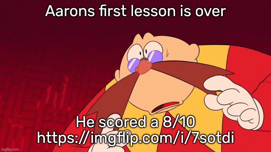 Flabbergasted eggman | Aarons first lesson is over; He scored a 8/10
https://imgflip.com/i/7sotdi | image tagged in flabbergasted eggman | made w/ Imgflip meme maker
