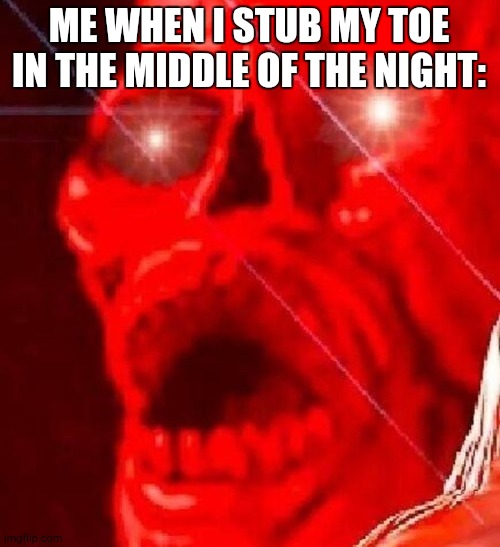SERIOUS pain | ME WHEN I STUB MY TOE IN THE MIDDLE OF THE NIGHT: | image tagged in triggered,funny,memes,pain,ouch,ahhhhhhhhhhhhh | made w/ Imgflip meme maker