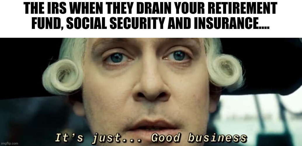 IRS when it's good business | THE IRS WHEN THEY DRAIN YOUR RETIREMENT FUND, SOCIAL SECURITY AND INSURANCE.... | image tagged in cutler beckett just good business | made w/ Imgflip meme maker