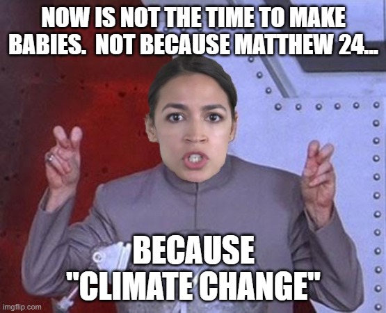 AOC and the Depopulation Agenda, not Repopulation | NOW IS NOT THE TIME TO MAKE BABIES.  NOT BECAUSE MATTHEW 24... BECAUSE
"CLIMATE CHANGE" | image tagged in 'evil' aoc,communist socialist,agenda,godless | made w/ Imgflip meme maker