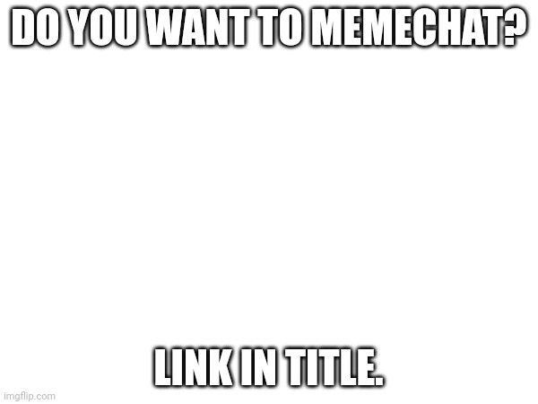https://imgflip.com/memechat?invite=pqSKQq66E7yx_WBiWxguaZF-n9Ptmbjl | DO YOU WANT TO MEMECHAT? LINK IN TITLE. | image tagged in memechat | made w/ Imgflip meme maker