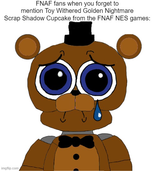 (he's important to know why everything happened) | FNAF fans when you forget to mention Toy Withered Golden Nightmare Scrap Shadow Cupcake from the FNAF NES games: | image tagged in sad freddy,fnaf,balls | made w/ Imgflip meme maker