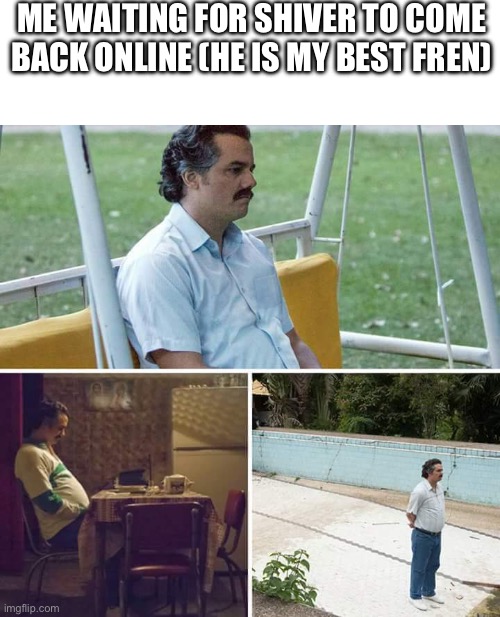 Djdkndhdiwndisk | ME WAITING FOR SHIVER TO COME BACK ONLINE (HE IS MY BEST FREN) | image tagged in memes,sad pablo escobar | made w/ Imgflip meme maker