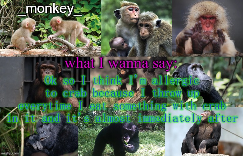 _Monkey_ Announcement temp | Ok so I think I'm allergic to crab because I throw up everytime I eat something with crab in it and it's almost immediately after | image tagged in _monkey_ announcement temp | made w/ Imgflip meme maker