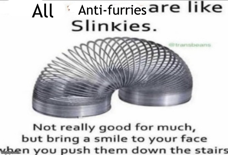 this is for you, furry haters | All; Anti-furries | image tagged in some _ are like slinkies | made w/ Imgflip meme maker