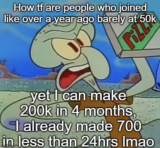 squidward mad | How tf are people who joined like over a year ago barely at 50k; yet I can make 200k in 4 months, I already made 700 in less than 24hrs lmao | image tagged in squidward mad | made w/ Imgflip meme maker