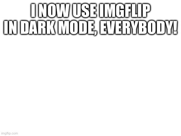 I’m Not Using Imgflip In Light Mode Anymore | I NOW USE IMGFLIP IN DARK MODE, EVERYBODY! | image tagged in light mode,dark mode,oh wow are you actually reading these tags | made w/ Imgflip meme maker