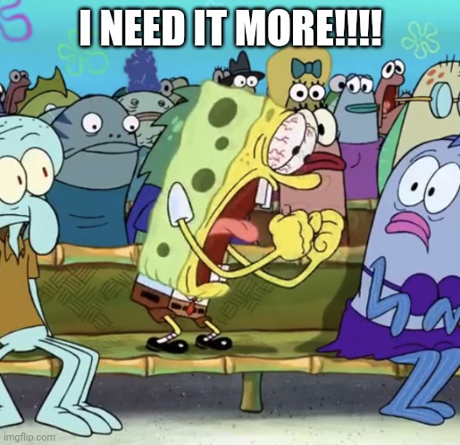 Spongebob Yelling | I NEED IT MORE!!!! | image tagged in spongebob yelling | made w/ Imgflip meme maker