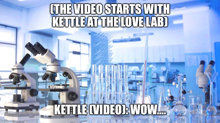 Kettle in the love lab | (THE VIDEO STARTS WITH KETTLE AT THE LOVE LAB); KETTLE (VIDEO): WOW…. | image tagged in laboratory | made w/ Imgflip meme maker