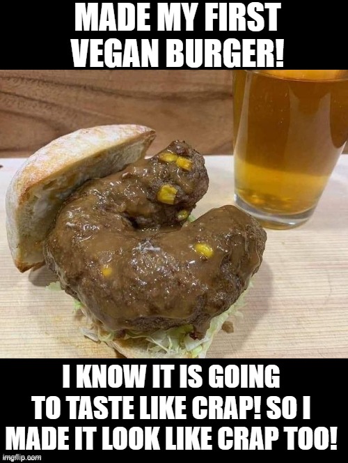 Vegan it tastes like crap, so I made it look like crap! Enjoy Vegetarian!!! | MADE MY FIRST VEGAN BURGER! I KNOW IT IS GOING TO TASTE LIKE CRAP! SO I MADE IT LOOK LIKE CRAP TOO! | image tagged in vegan logic | made w/ Imgflip meme maker