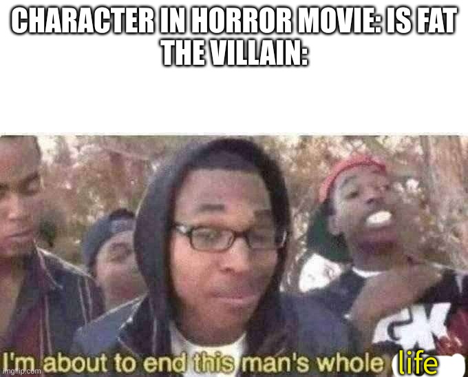 you just know they are going to do first... | CHARACTER IN HORROR MOVIE: IS FAT
THE VILLAIN:; life | image tagged in i am about to end this man s whole career,horror movie,memes,relatable,horror movies,it do be like that | made w/ Imgflip meme maker