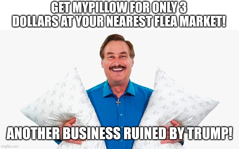 Ma pillow | GET MYPILLOW FOR ONLY 3 DOLLARS AT YOUR NEAREST FLEA MARKET! ANOTHER BUSINESS RUINED BY TRUMP! | image tagged in donald trump,trump supporter,conservative,republican,democrat,maga | made w/ Imgflip meme maker