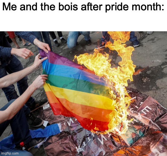 Get outta here LGBTQ | Me and the bois after pride month: | image tagged in burning pride flag | made w/ Imgflip meme maker