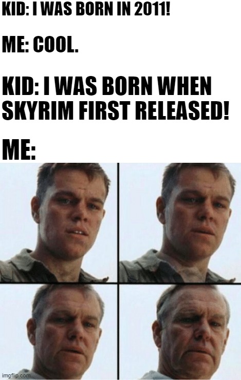 private ryan getting old | KID: I WAS BORN IN 2011! ME: COOL. KID: I WAS BORN WHEN SKYRIM FIRST RELEASED! ME: | made w/ Imgflip meme maker