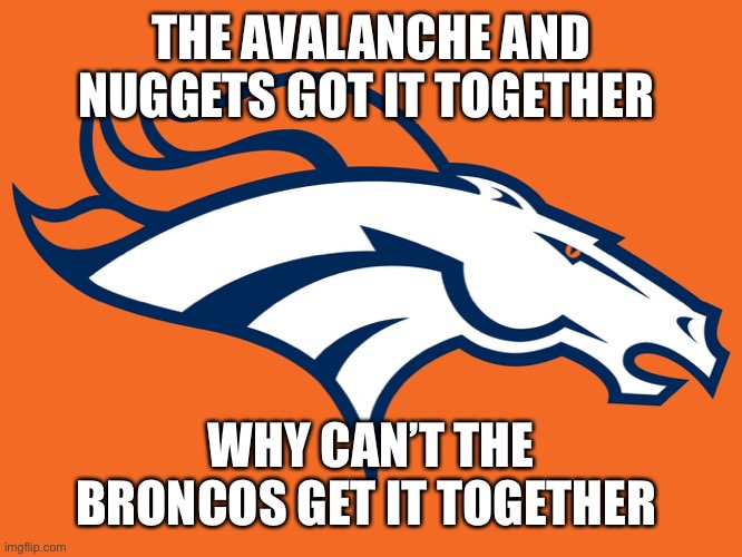 Denver Broncos be like | THE AVALANCHE AND NUGGETS GOT IT TOGETHER; WHY CAN’T THE BRONCOS GET IT TOGETHER | image tagged in denver broncos be like | made w/ Imgflip meme maker