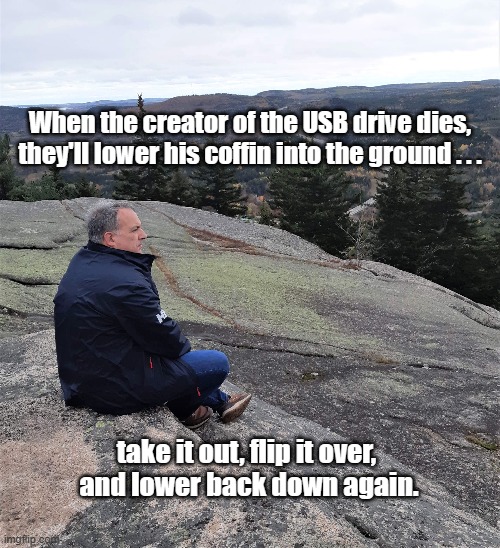 USB | When the creator of the USB drive dies, they'll lower his coffin into the ground . . . take it out, flip it over, 
and lower back down again. | image tagged in usb,coffin,bury,funny,lol,flip | made w/ Imgflip meme maker