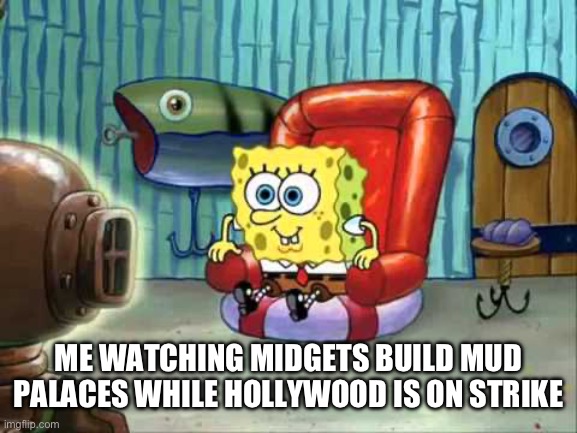 Hollywood strike | ME WATCHING MIDGETS BUILD MUD PALACES WHILE HOLLYWOOD IS ON STRIKE | image tagged in spongebob hype tv | made w/ Imgflip meme maker